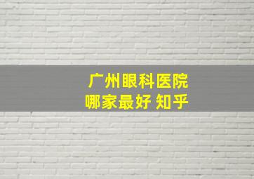 广州眼科医院哪家最好 知乎